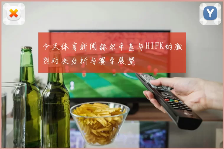今天体育新闻赫尔辛基与HIFK的激烈对决分析与赛季展望