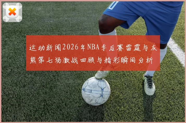 运动新闻2026年NBA季后赛雷霆与灰熊第七场激战回顾与精彩瞬间分析