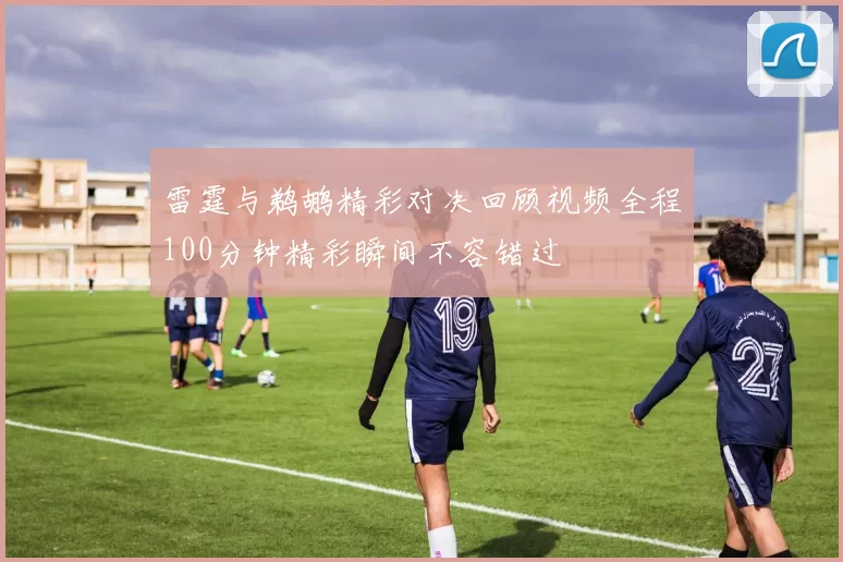 雷霆与鹈鹕精彩对决回顾视频全程100分钟精彩瞬间不容错过