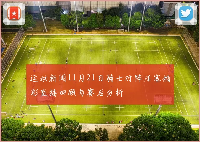 运动新闻11月21日骑士对阵活塞精彩直播回顾与赛后分析