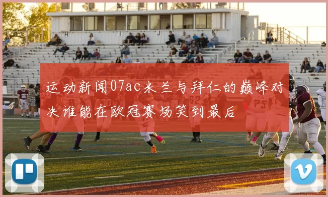 运动新闻07ac米兰与拜仁的巅峰对决谁能在欧冠赛场笑到最后