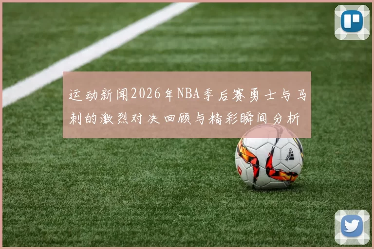 运动新闻2026年NBA季后赛勇士与马刺的激烈对决回顾与精彩瞬间分析