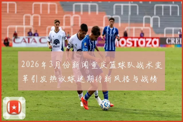 2026年3月份新闻重庆篮球队战术变革引发热议球迷期待新风格与战绩提升