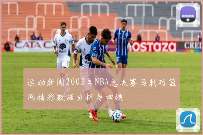 运动新闻2003年NBA总决赛马刺对篮网精彩数据分析与回顾
