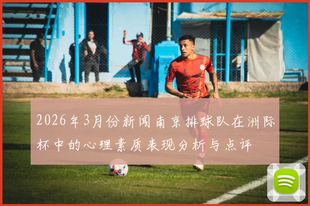 2026年3月份新闻南京排球队在洲际杯中的心理素质表现分析与点评