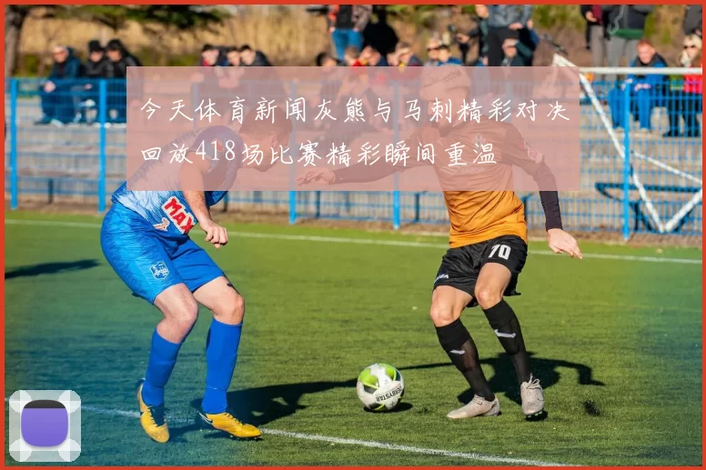 今天体育新闻灰熊与马刺精彩对决回放418场比赛精彩瞬间重温
